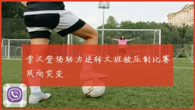 索汉登场助力逆转文班被压制比赛风向突变