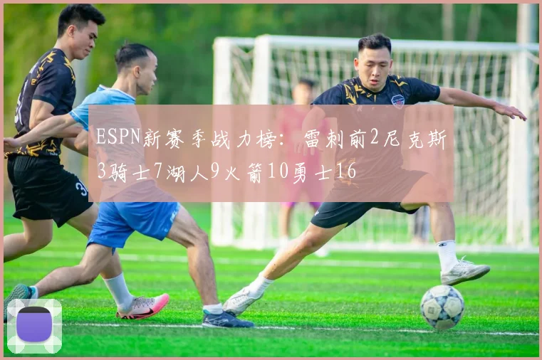 ESPN新赛季战力榜：雷刺前2尼克斯3骑士7湖人9火箭10勇士16
